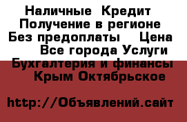 Наличные. Кредит. Получение в регионе Без предоплаты. › Цена ­ 10 - Все города Услуги » Бухгалтерия и финансы   . Крым,Октябрьское